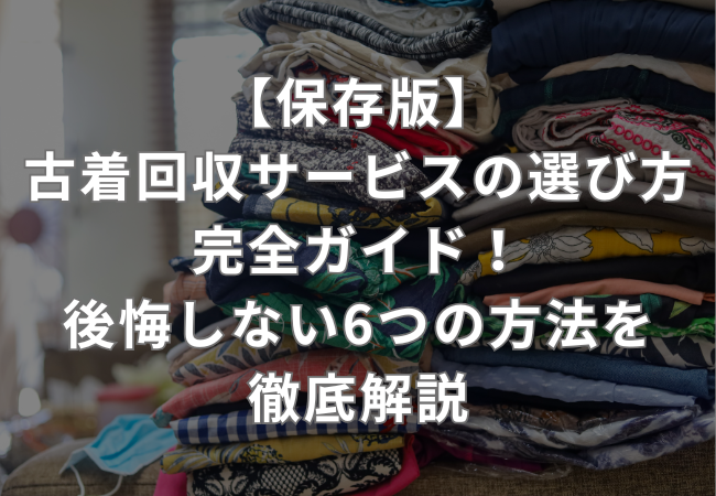 【保存版】古着回収サービスの選び方完全ガイド！後悔しない6つの方法を徹底解説